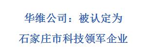 華維公司：被認定為石家莊市科技領(lǐng)軍企業(yè)